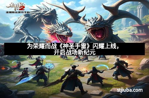 为荣耀而战《神圣手雷》闪耀上线，开启战场新纪元